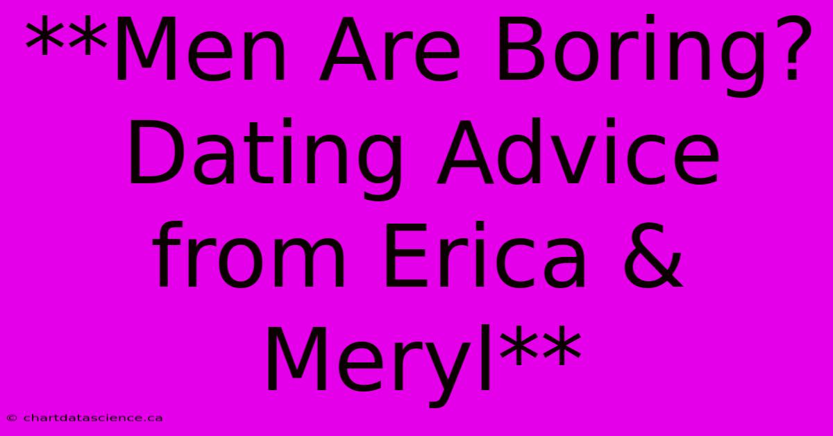 **Men Are Boring? Dating Advice From Erica & Meryl** 