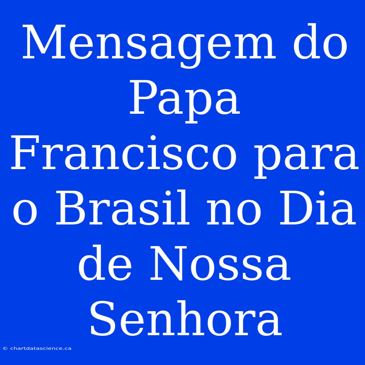 Mensagem Do Papa Francisco Para O Brasil No Dia De Nossa Senhora