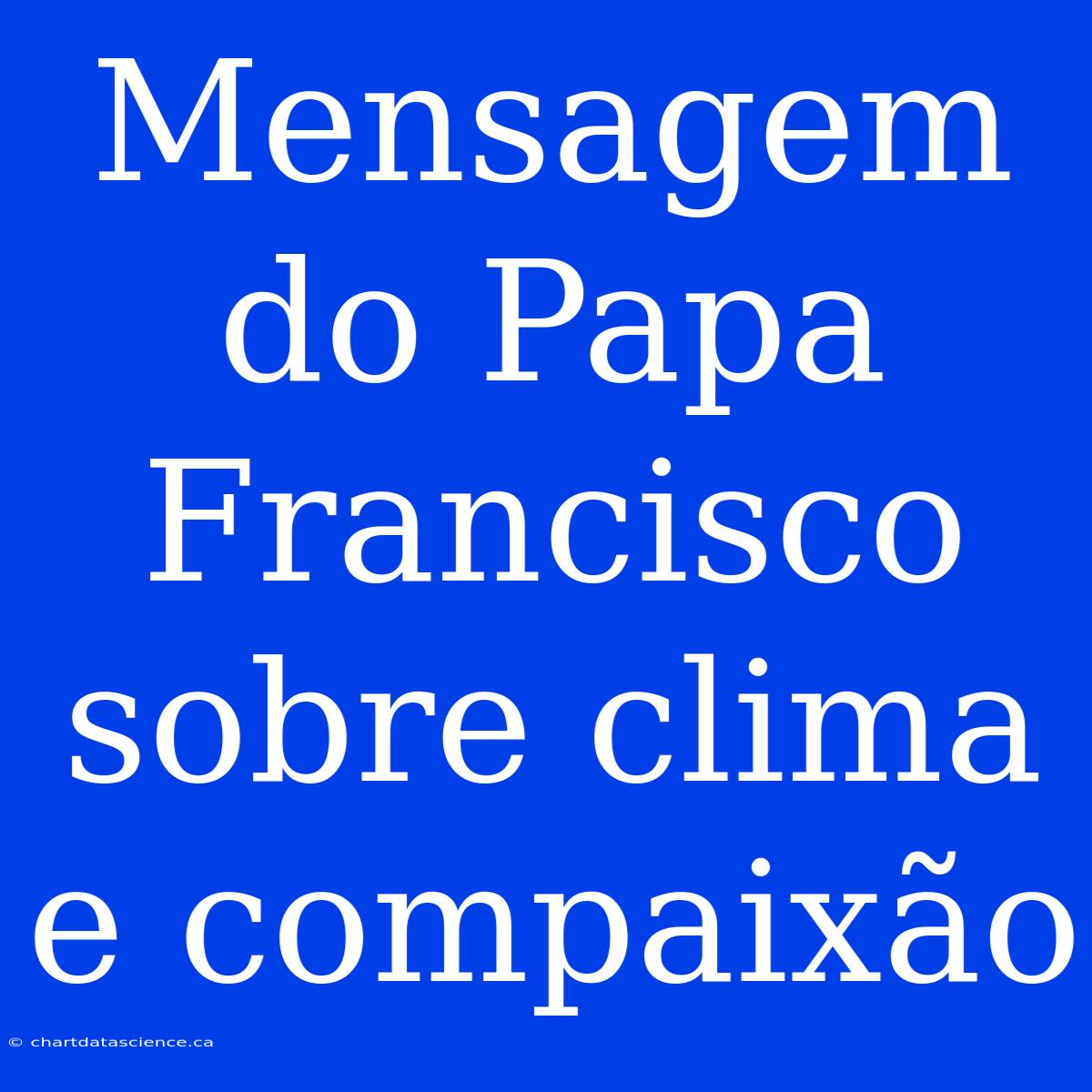 Mensagem Do Papa Francisco Sobre Clima E Compaixão