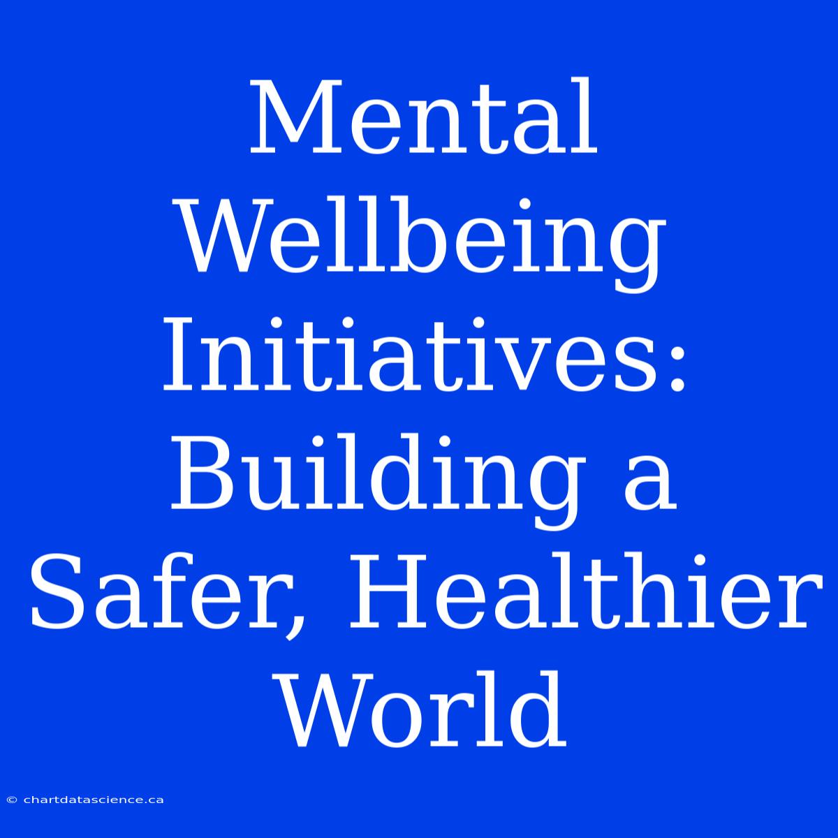 Mental Wellbeing Initiatives: Building A Safer, Healthier World