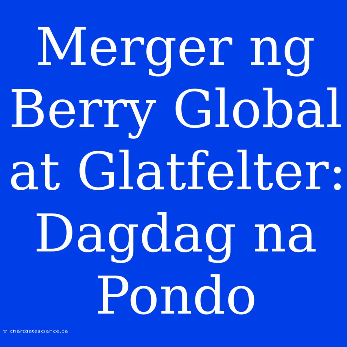 Merger Ng Berry Global At Glatfelter: Dagdag Na Pondo