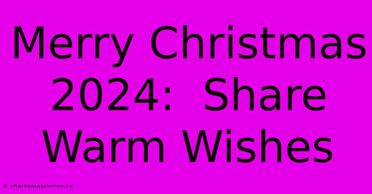 Merry Christmas 2024:  Share Warm Wishes