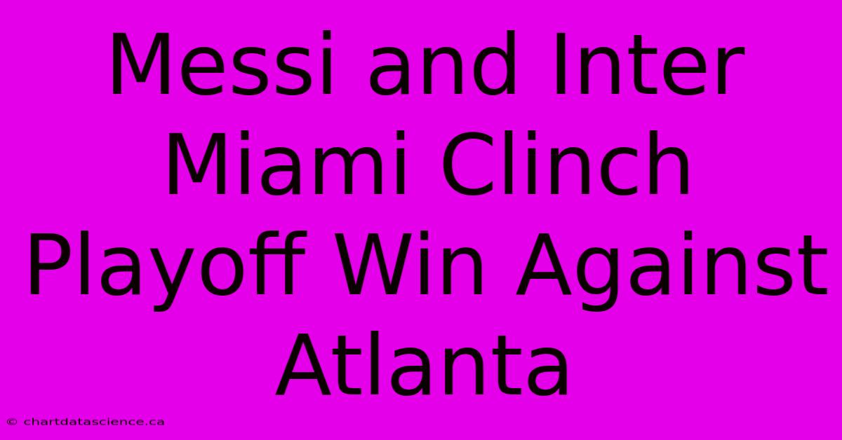 Messi And Inter Miami Clinch Playoff Win Against Atlanta 