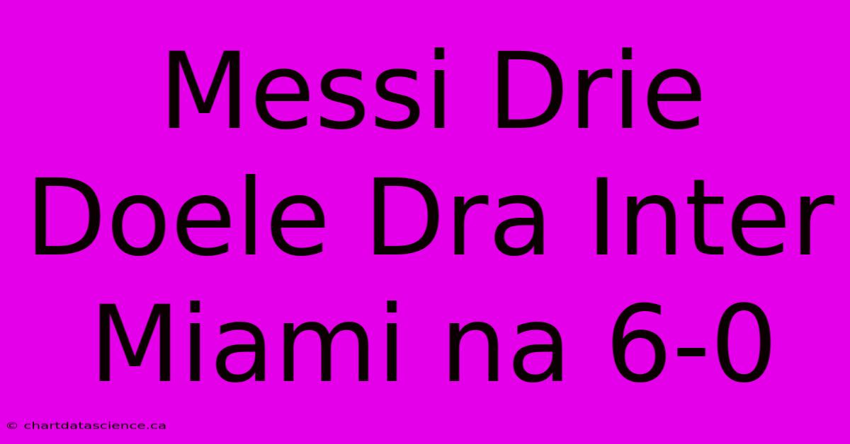 Messi Drie Doele Dra Inter Miami Na 6-0