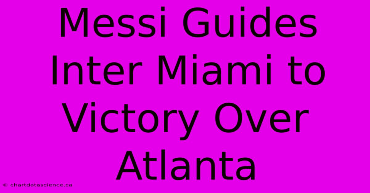 Messi Guides Inter Miami To Victory Over Atlanta