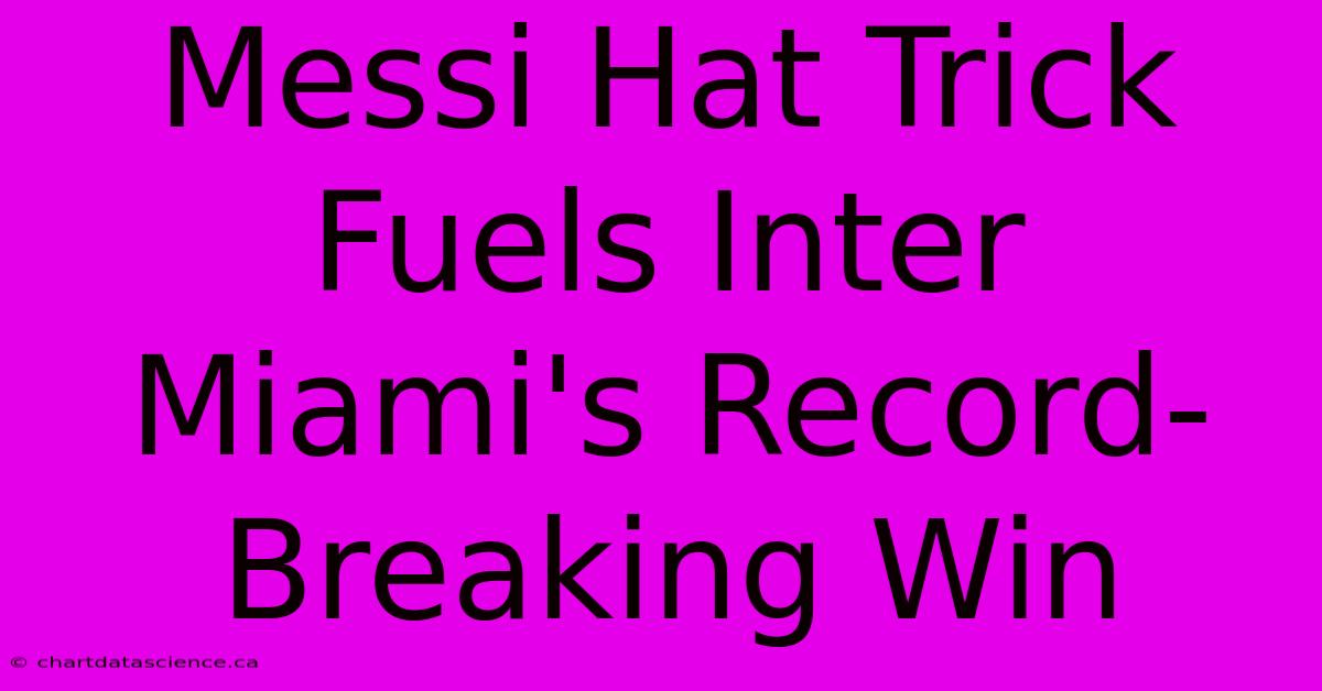 Messi Hat Trick Fuels Inter Miami's Record-Breaking Win 