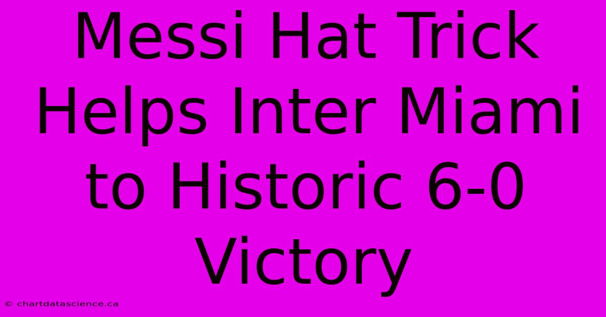 Messi Hat Trick Helps Inter Miami To Historic 6-0 Victory