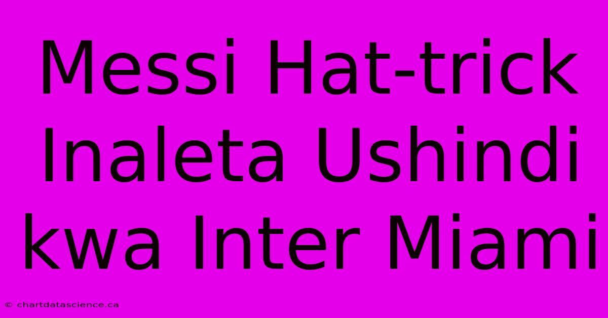 Messi Hat-trick Inaleta Ushindi Kwa Inter Miami