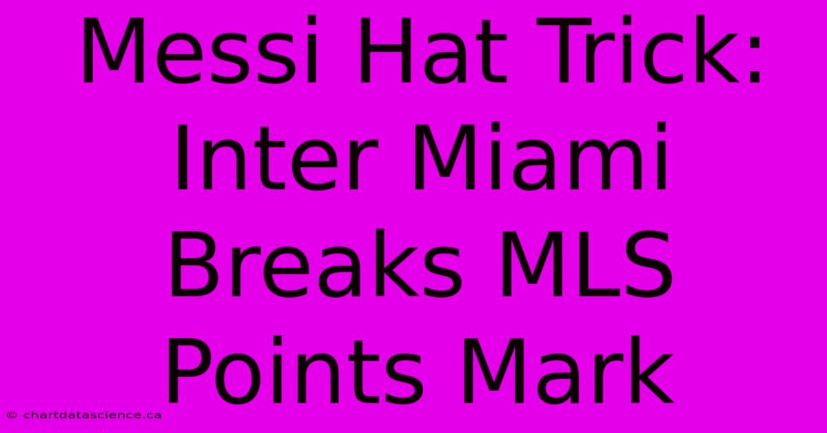 Messi Hat Trick: Inter Miami Breaks MLS Points Mark