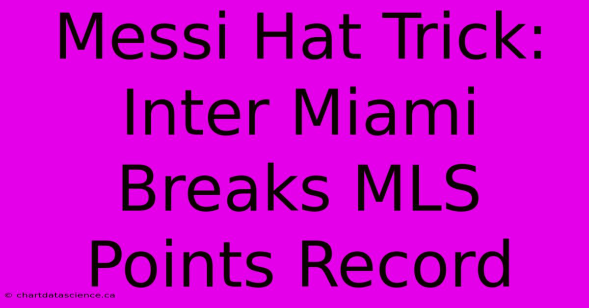 Messi Hat Trick: Inter Miami Breaks MLS Points Record