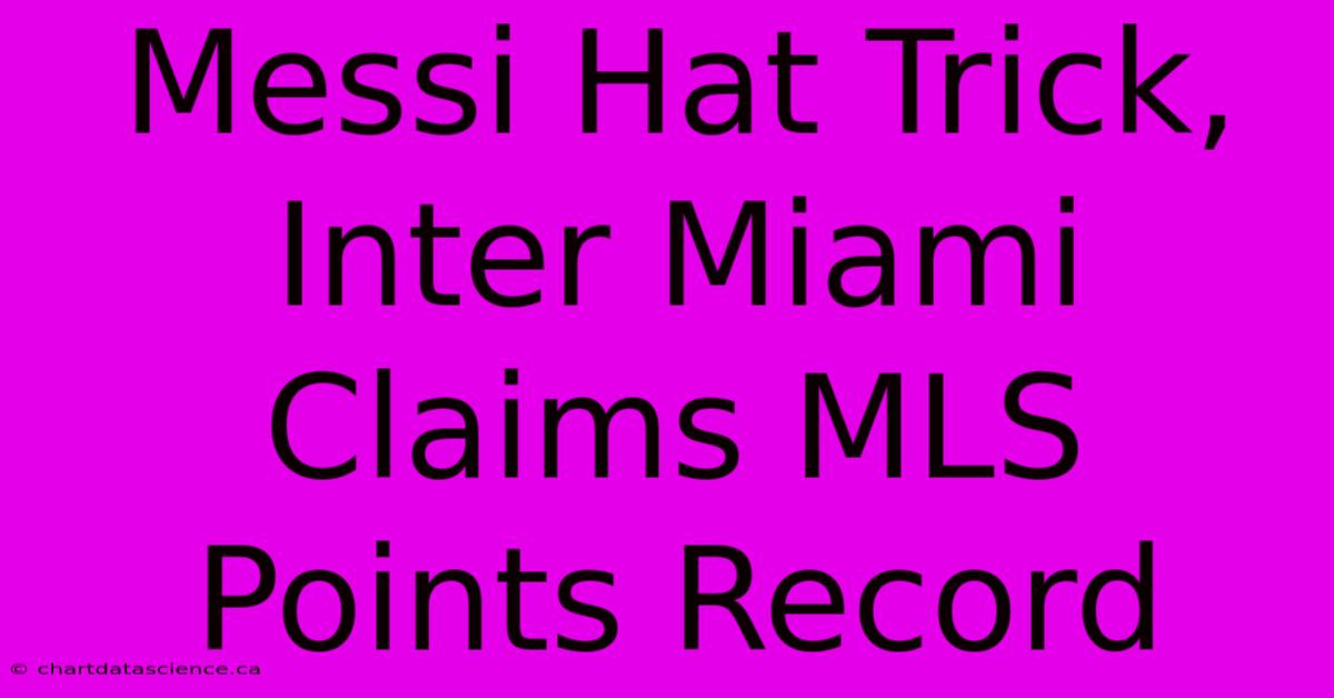 Messi Hat Trick, Inter Miami Claims MLS Points Record