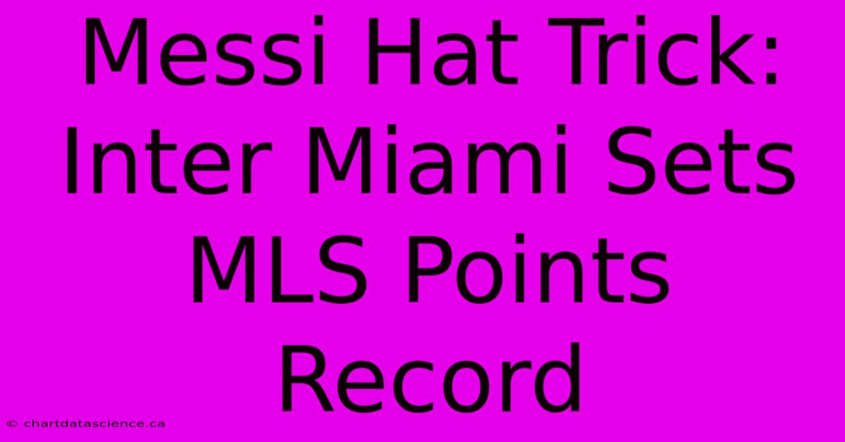 Messi Hat Trick: Inter Miami Sets MLS Points Record 