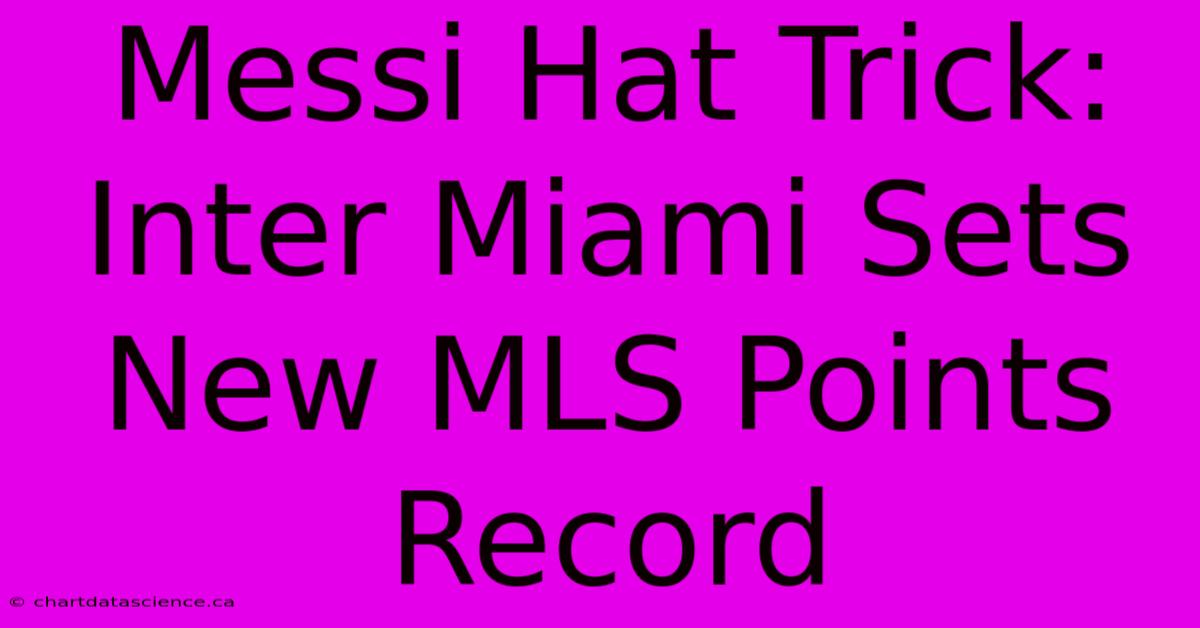 Messi Hat Trick: Inter Miami Sets New MLS Points Record