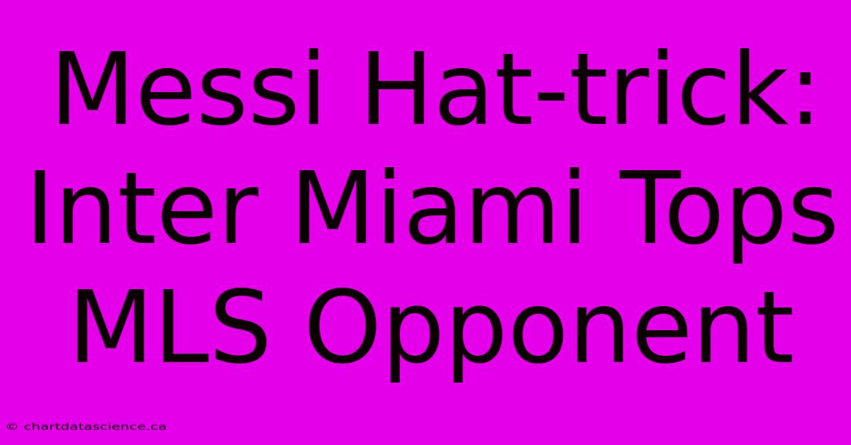 Messi Hat-trick: Inter Miami Tops MLS Opponent 