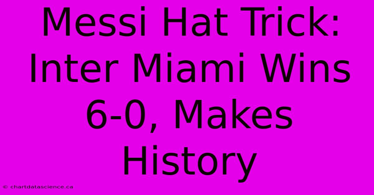 Messi Hat Trick: Inter Miami Wins 6-0, Makes History