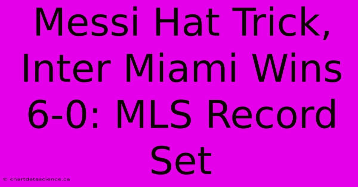 Messi Hat Trick, Inter Miami Wins 6-0: MLS Record Set