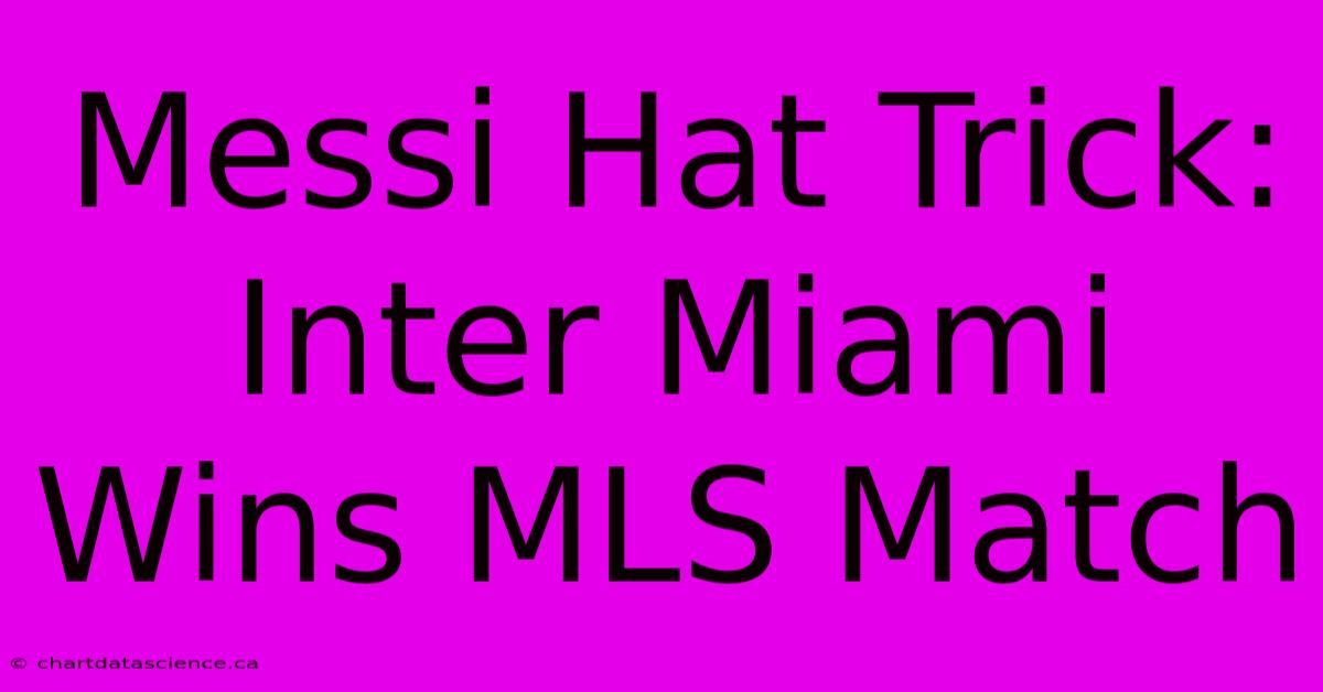 Messi Hat Trick: Inter Miami Wins MLS Match 