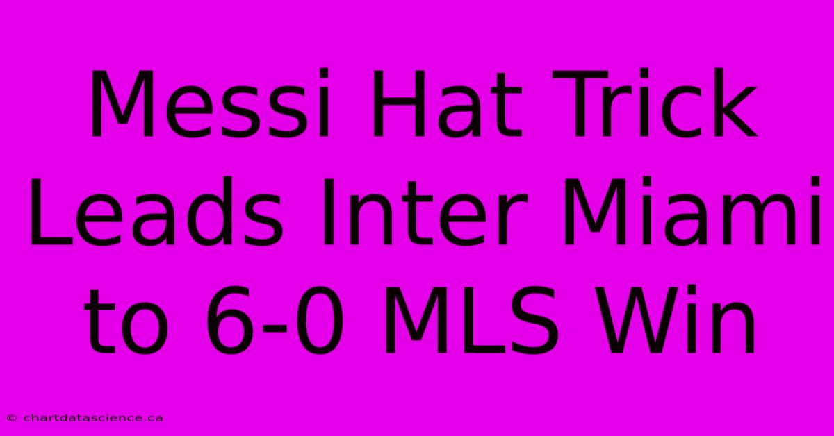 Messi Hat Trick Leads Inter Miami To 6-0 MLS Win