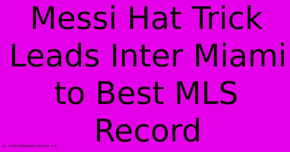 Messi Hat Trick Leads Inter Miami To Best MLS Record