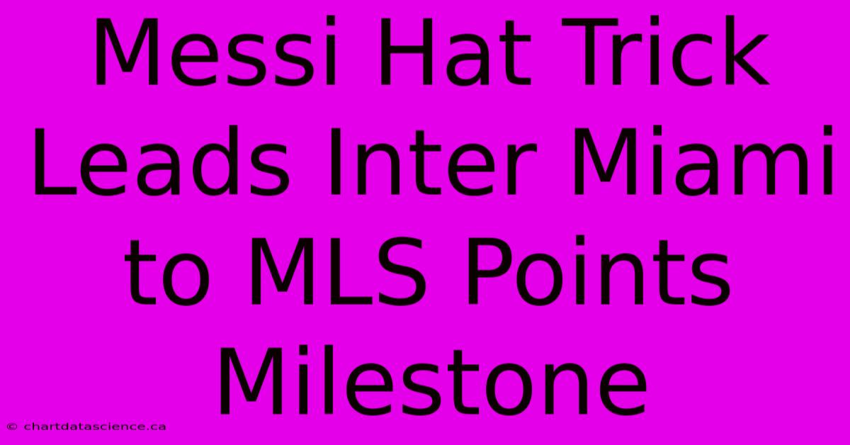 Messi Hat Trick Leads Inter Miami To MLS Points Milestone