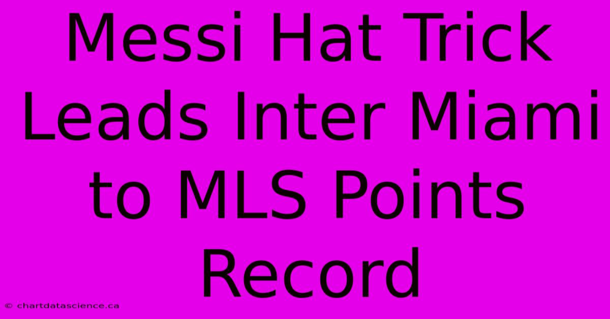 Messi Hat Trick Leads Inter Miami To MLS Points Record