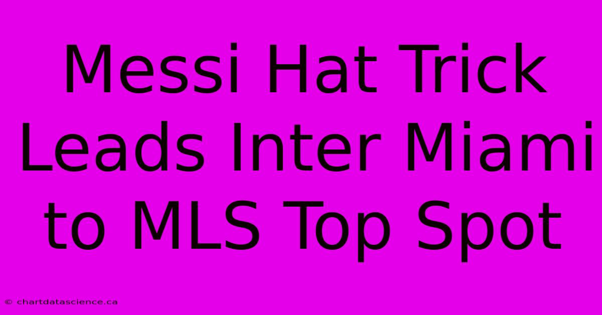 Messi Hat Trick Leads Inter Miami To MLS Top Spot