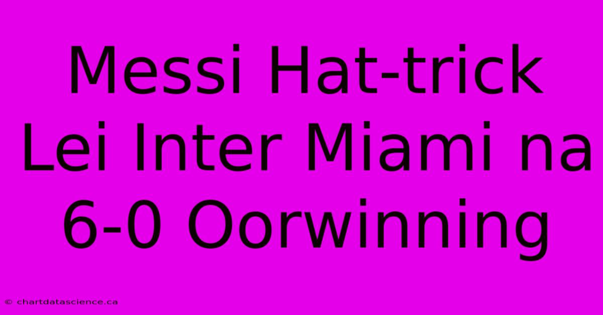 Messi Hat-trick Lei Inter Miami Na 6-0 Oorwinning