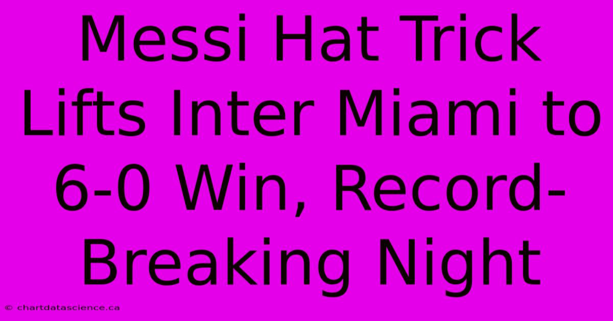 Messi Hat Trick Lifts Inter Miami To 6-0 Win, Record-Breaking Night 