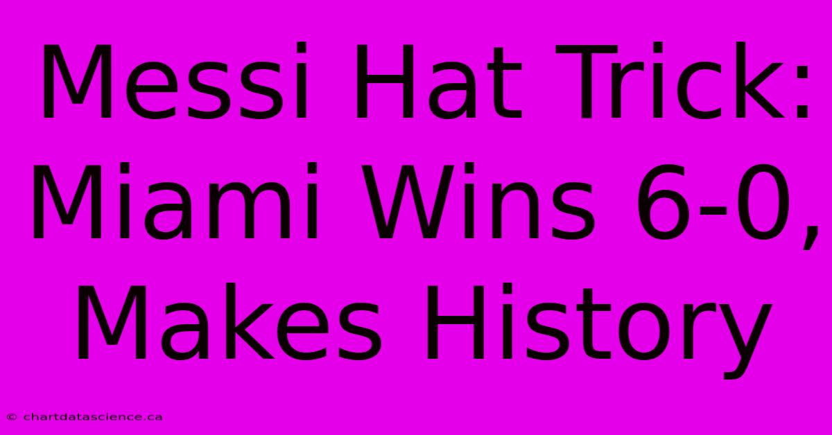 Messi Hat Trick: Miami Wins 6-0, Makes History 