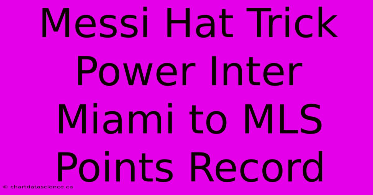 Messi Hat Trick Power Inter Miami To MLS Points Record