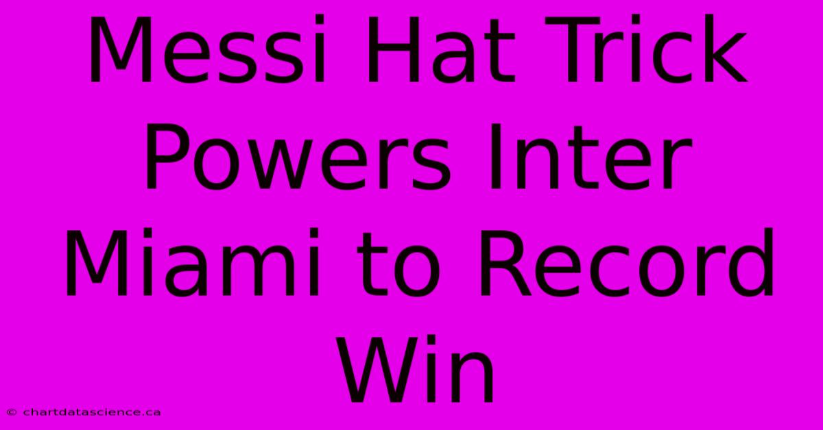 Messi Hat Trick Powers Inter Miami To Record Win