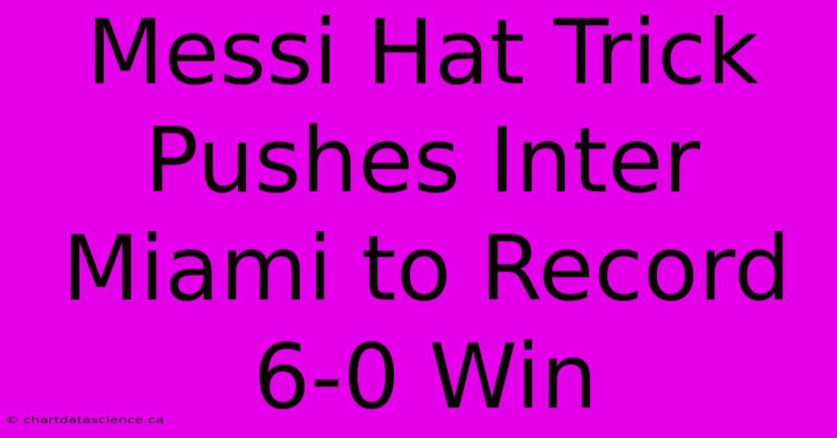 Messi Hat Trick Pushes Inter Miami To Record 6-0 Win