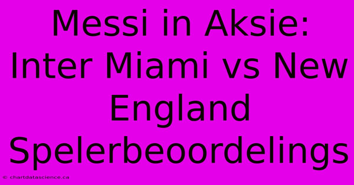 Messi In Aksie: Inter Miami Vs New England Spelerbeoordelings 