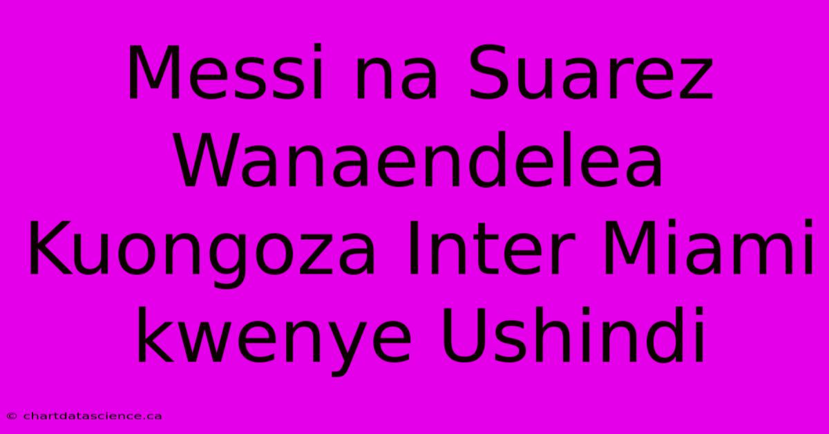 Messi Na Suarez Wanaendelea Kuongoza Inter Miami Kwenye Ushindi