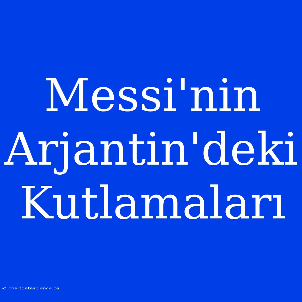 Messi'nin Arjantin'deki Kutlamaları