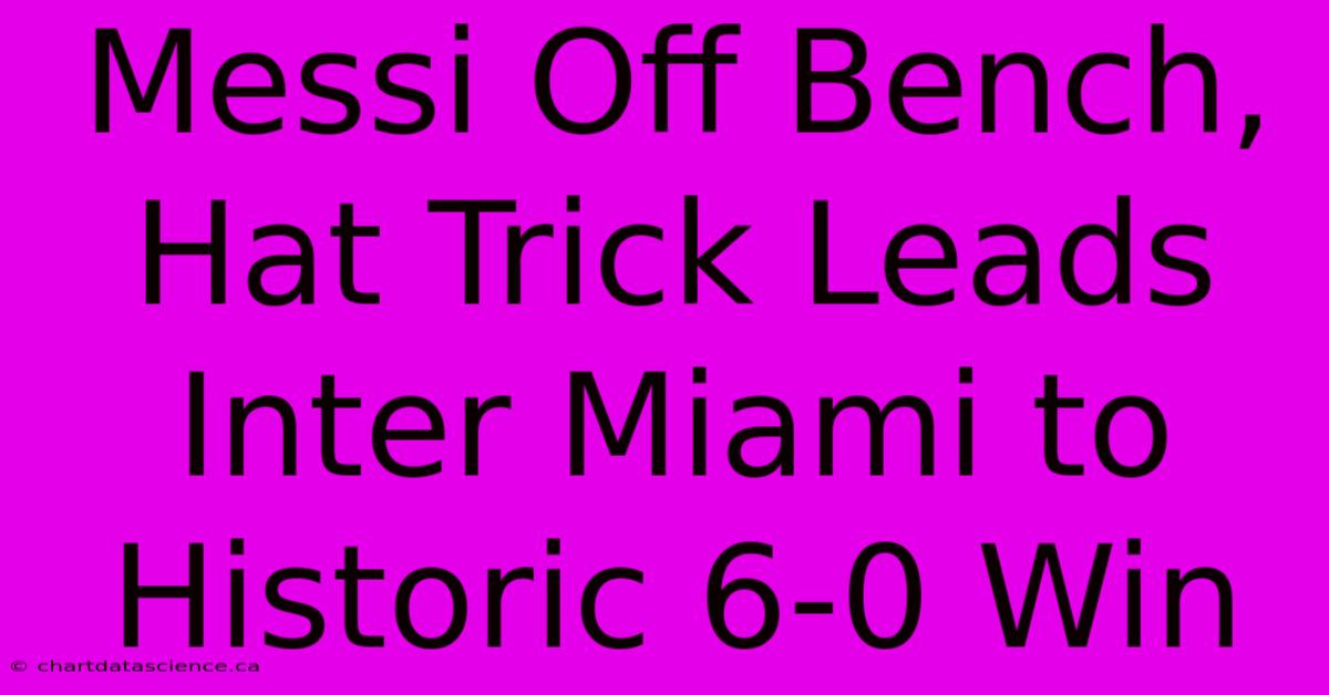 Messi Off Bench, Hat Trick Leads Inter Miami To Historic 6-0 Win