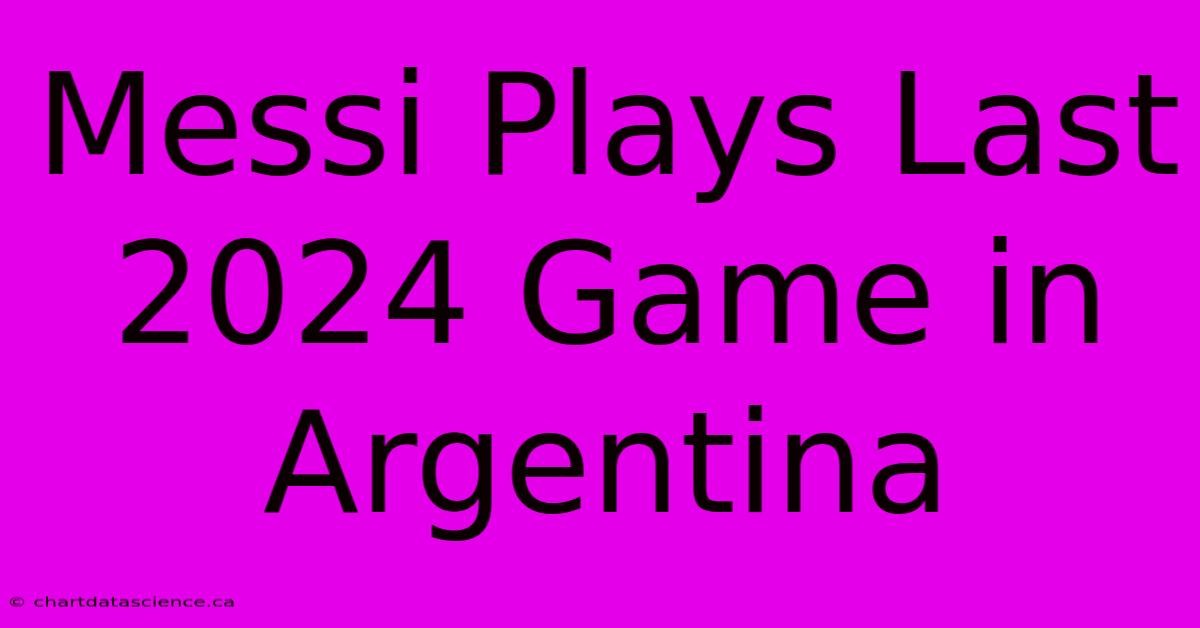 Messi Plays Last 2024 Game In Argentina