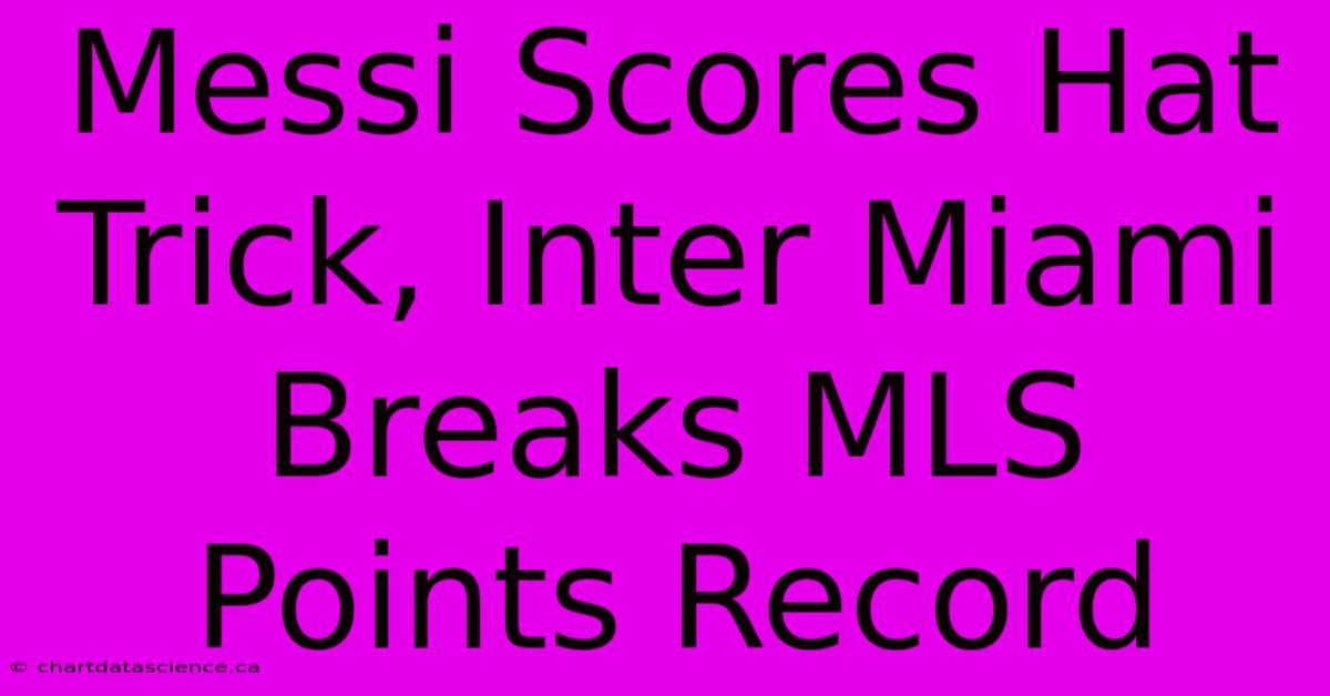 Messi Scores Hat Trick, Inter Miami Breaks MLS Points Record