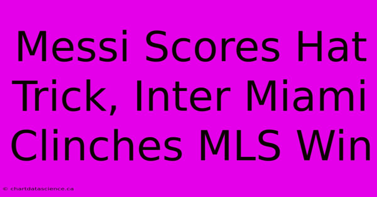 Messi Scores Hat Trick, Inter Miami Clinches MLS Win