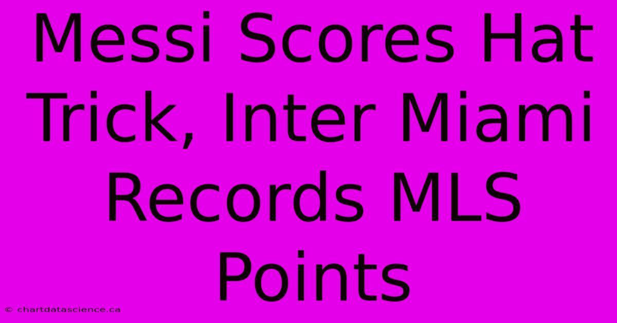 Messi Scores Hat Trick, Inter Miami Records MLS Points