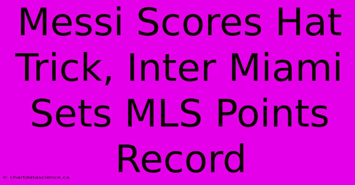 Messi Scores Hat Trick, Inter Miami Sets MLS Points Record