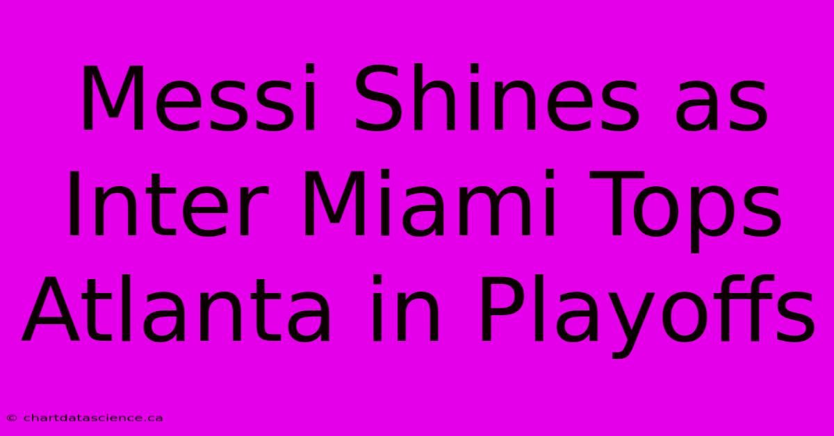 Messi Shines As Inter Miami Tops Atlanta In Playoffs