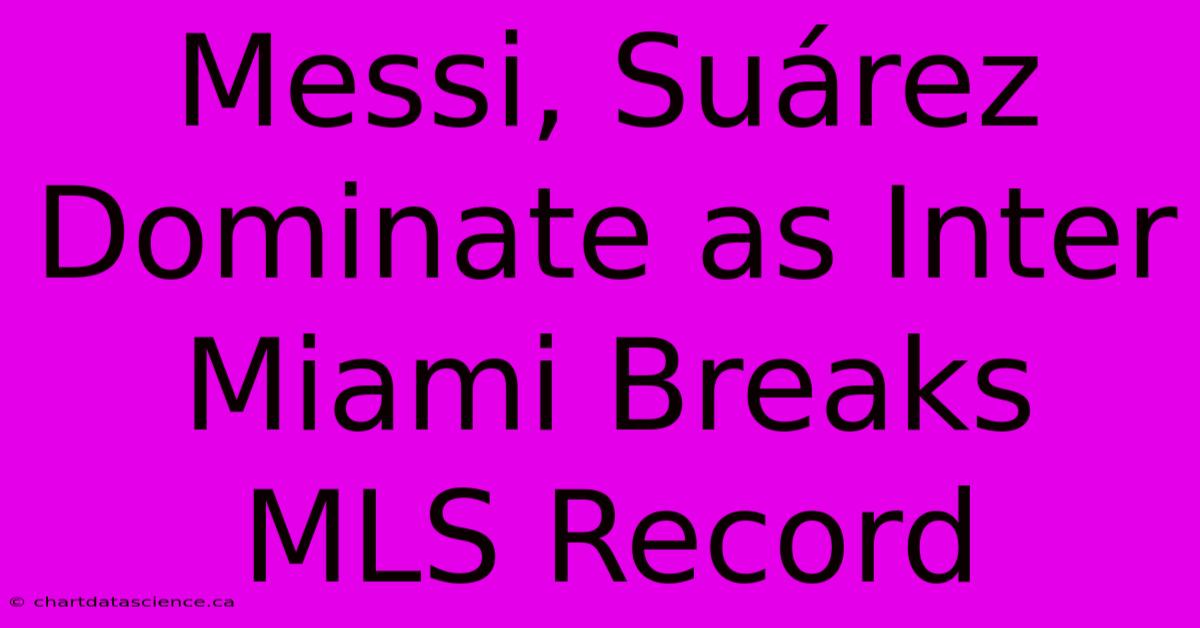 Messi, Suárez Dominate As Inter Miami Breaks MLS Record