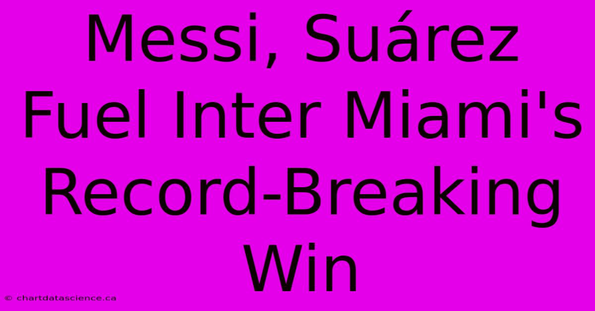 Messi, Suárez Fuel Inter Miami's Record-Breaking Win