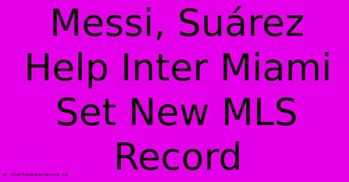 Messi, Suárez Help Inter Miami Set New MLS Record