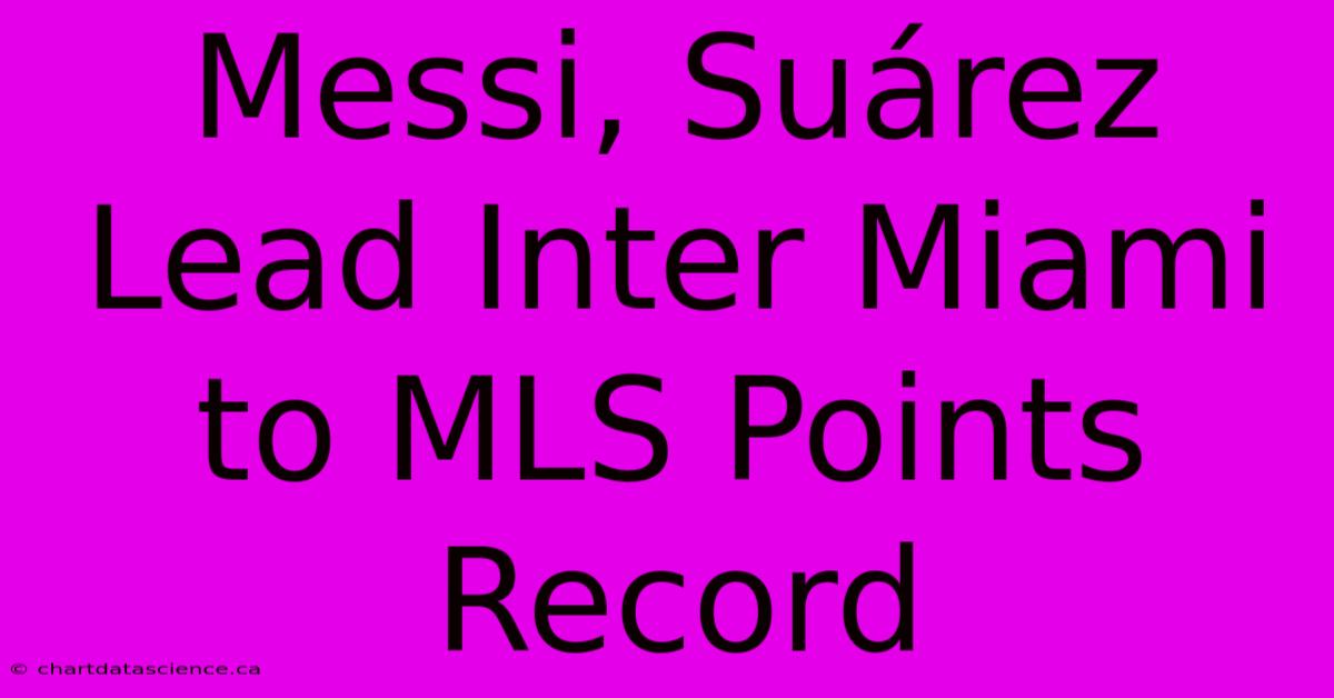 Messi, Suárez Lead Inter Miami To MLS Points Record