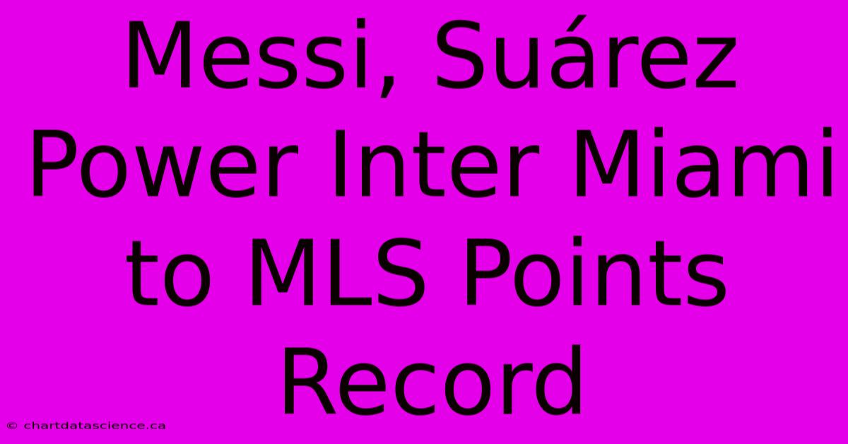 Messi, Suárez Power Inter Miami To MLS Points Record