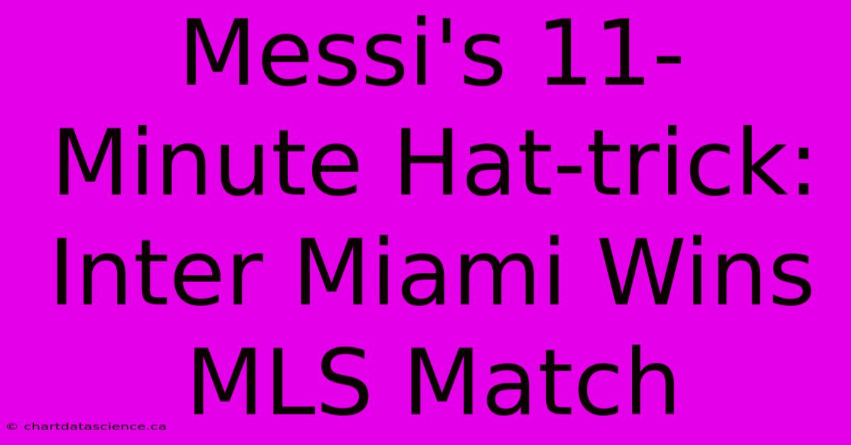 Messi's 11-Minute Hat-trick: Inter Miami Wins MLS Match