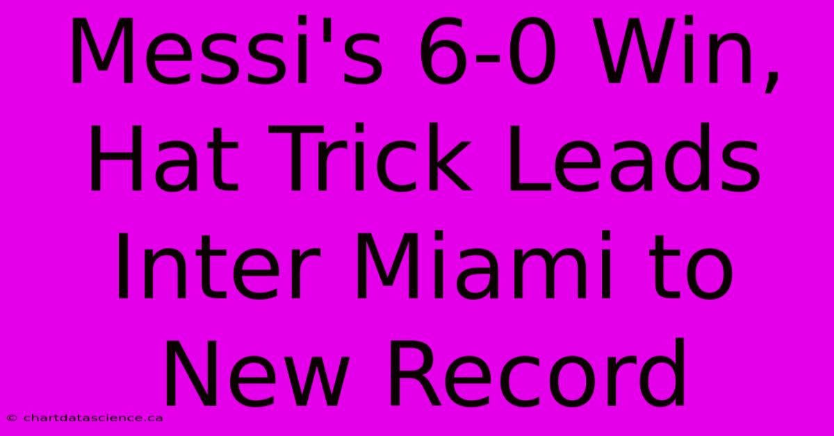 Messi's 6-0 Win, Hat Trick Leads Inter Miami To New Record