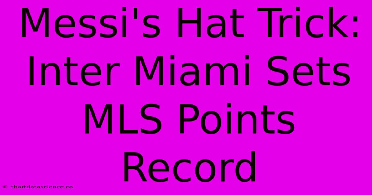 Messi's Hat Trick: Inter Miami Sets MLS Points Record